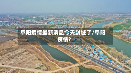 阜阳疫情最新消息今天封城了/阜阳疫情?
