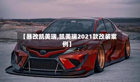 【暴改凯美瑞,凯美瑞2021款改装案例】
