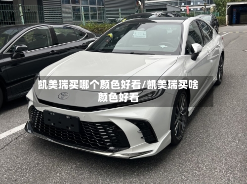 凯美瑞买哪个颜色好看/凯美瑞买啥颜色好看