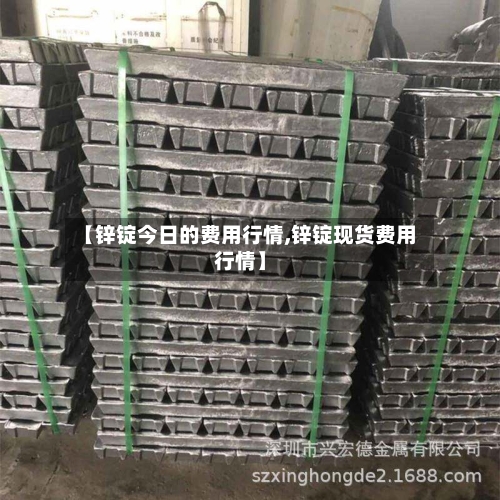 【锌锭今日的费用行情,锌锭现货费用行情】