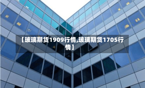 【玻璃期货1909行情,玻璃期货1705行情】