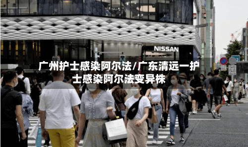 广州护士感染阿尔法/广东清远一护士感染阿尔法变异株