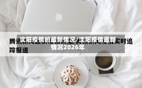 沈阳疫情的最新情况/沈阳疫情最新情况2026年-第1张图片
