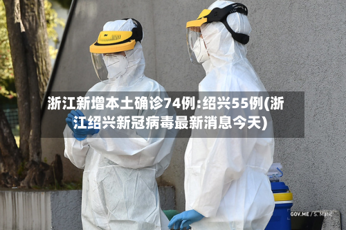 浙江新增本土确诊74例:绍兴55例(浙江绍兴新冠病毒最新消息今天)