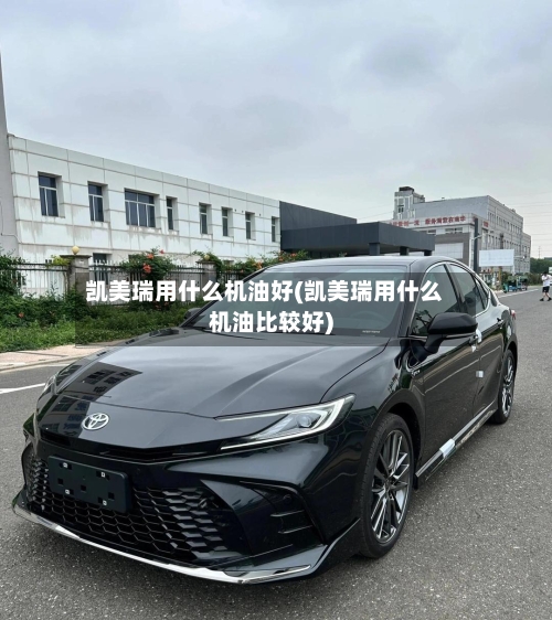 凯美瑞用什么机油好(凯美瑞用什么机油比较好)
