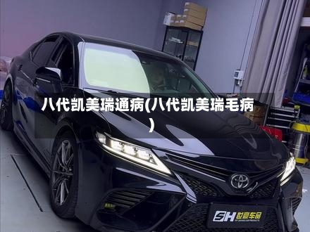 八代凯美瑞通病(八代凯美瑞毛病)