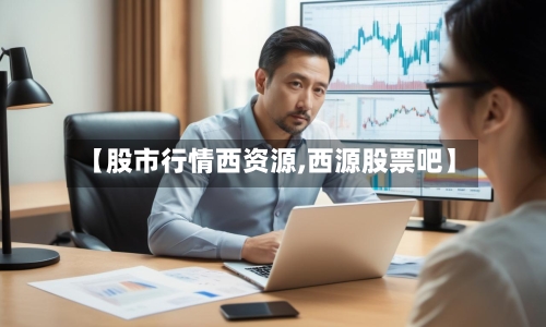 【股市行情西资源,西源股票吧】
