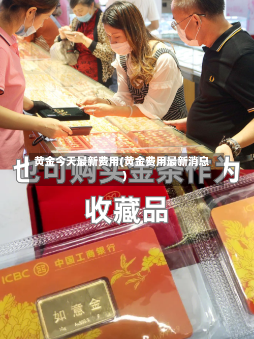 黄金今天最新费用(黄金费用最新消息)