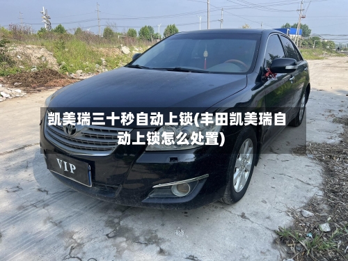 凯美瑞三十秒自动上锁(丰田凯美瑞自动上锁怎么处置)
