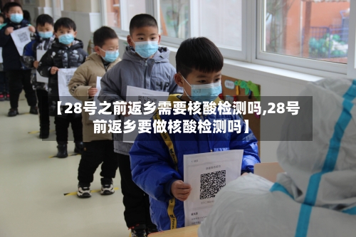 【28号之前返乡需要核酸检测吗,28号前返乡要做核酸检测吗】