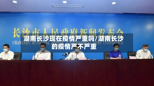 湖南长沙现在疫情严重吗/湖南长沙的疫情严不严重