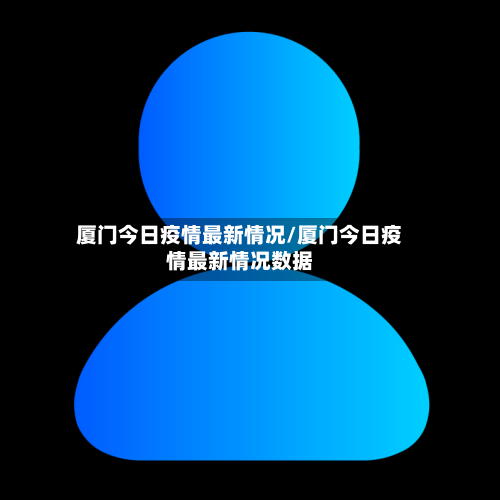 厦门今日疫情最新情况/厦门今日疫情最新情况数据