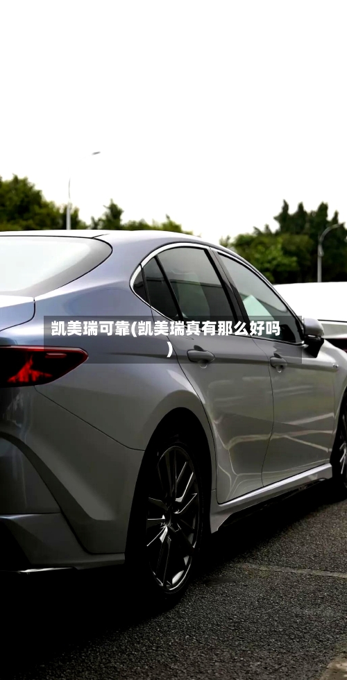 凯美瑞可靠(凯美瑞真有那么好吗)