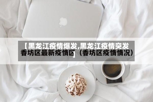【黑龙江疫情爆发,黑龙江疫情突发】