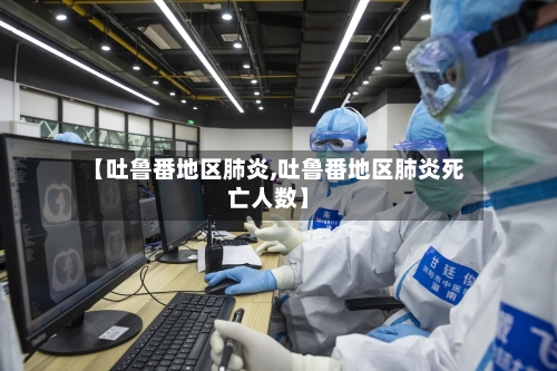 【吐鲁番地区肺炎,吐鲁番地区肺炎死亡人数】