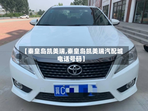 【秦皇岛凯美瑞,秦皇岛凯美瑞汽配城电话号码】