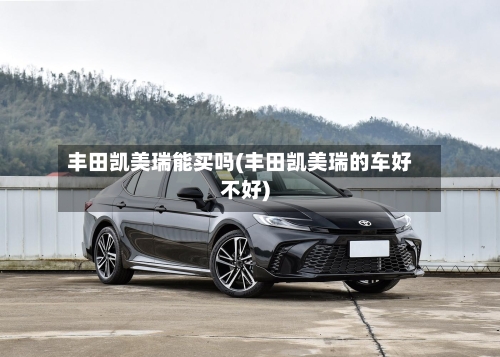 丰田凯美瑞能买吗(丰田凯美瑞的车好不好)