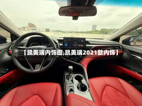【凯美瑞内饰图,凯美瑞2021款内饰】