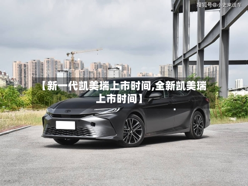 【新一代凯美瑞上市时间,全新凯美瑞上市时间】