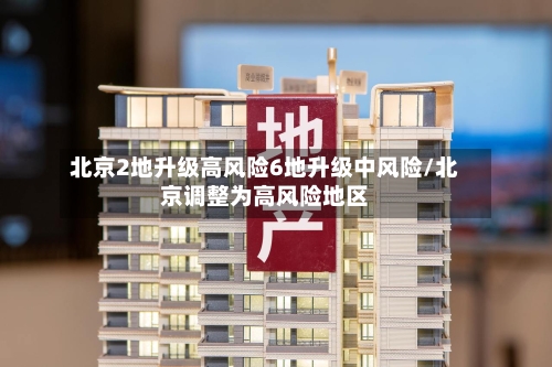 北京2地升级高风险6地升级中风险/北京调整为高风险地区