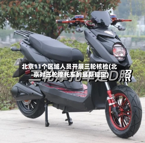 北京11个区域人员开展三轮核检(北京对三轮摩托车的最新规定)