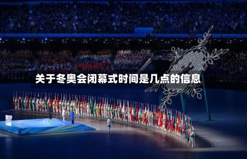 关于冬奥会闭幕式时间是几点的信息