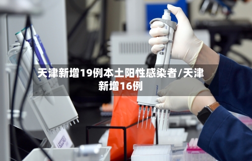 天津新增19例本土阳性感染者/天津新增16例