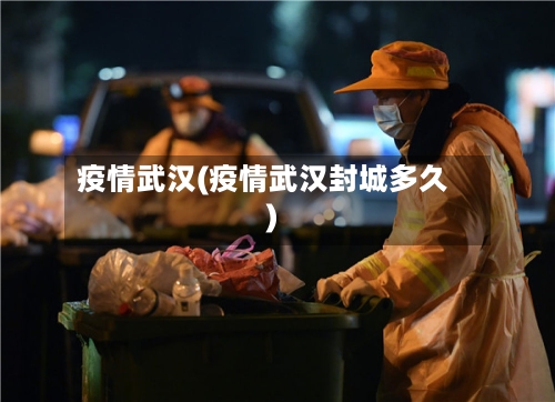 疫情武汉(疫情武汉封城多久)