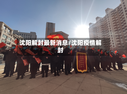 沈阳解封最新消息/沈阳疫情解封