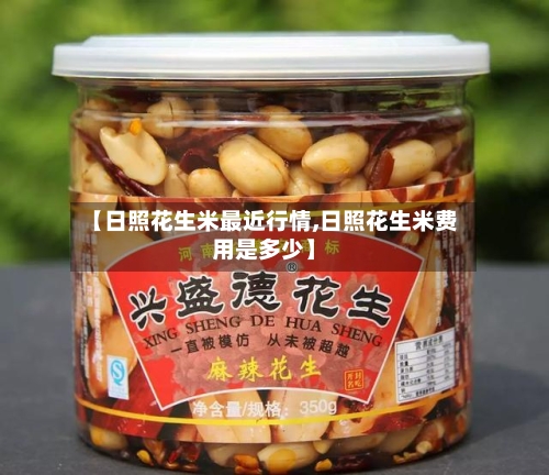 【日照花生米最近行情,日照花生米费用是多少】