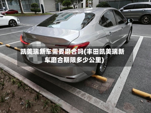 凯美瑞新车需要磨合吗(丰田凯美瑞新车磨合期限多少公里)