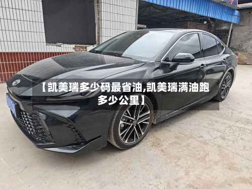 【凯美瑞多少码最省油,凯美瑞满油跑多少公里】