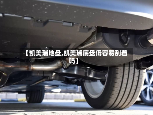 【凯美瑞地盘,凯美瑞底盘低容易刮着吗】