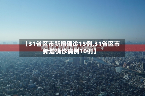 【31省区市新增确诊15例,31省区市新增确诊病例10例】
