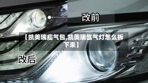 【凯美瑞疝气包,凯美瑞氙气灯怎么拆下来】