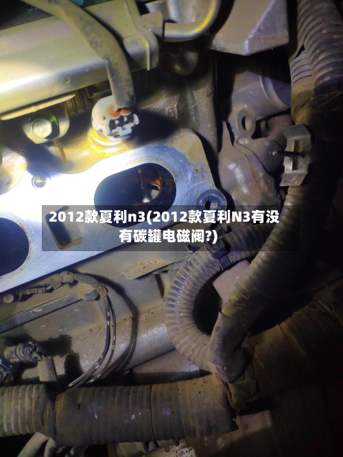 2012款夏利n3(2012款夏利N3有没有碳罐电磁阀?)