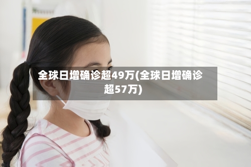 全球日增确诊超49万(全球日增确诊超57万)