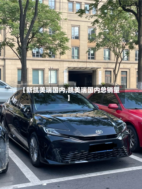 【新凯美瑞国内,凯美瑞国内总销量】