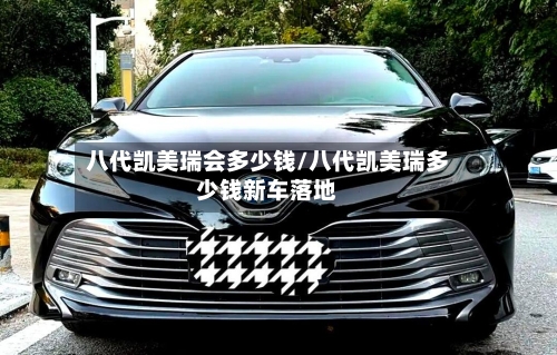 八代凯美瑞会多少钱/八代凯美瑞多少钱新车落地