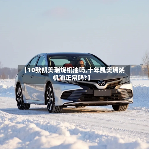 【10款凯美瑞烧机油吗,十年凯美瑞烧机油正常吗?】