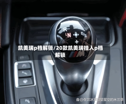 凯美瑞p档解锁/20款凯美瑞挂入p档解锁