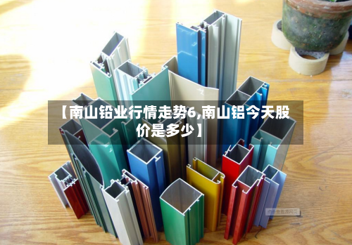 【南山铅业行情走势6,南山铝今天股价是多少】
