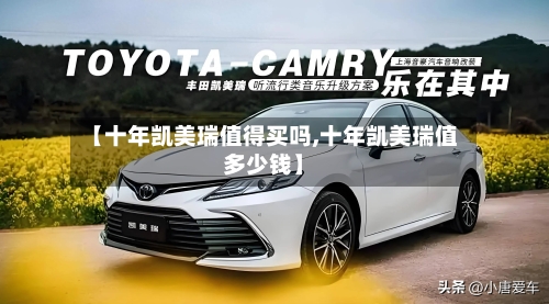 【十年凯美瑞值得买吗,十年凯美瑞值多少钱】