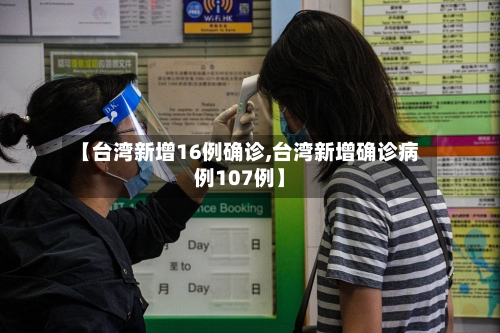【台湾新增16例确诊,台湾新增确诊病例107例】