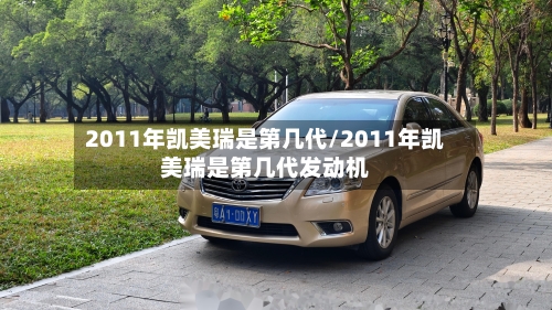 2011年凯美瑞是第几代/2011年凯美瑞是第几代发动机