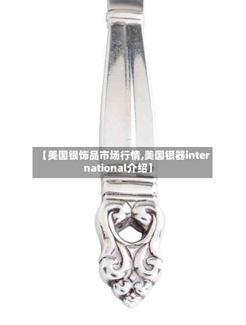 【美国银饰品市场行情,美国银器international介绍】