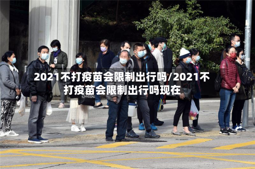 2021不打疫苗会限制出行吗/2021不打疫苗会限制出行吗现在