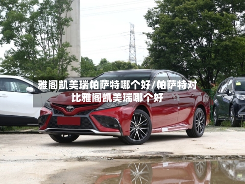 雅阁凯美瑞帕萨特哪个好/帕萨特对比雅阁凯美瑞哪个好