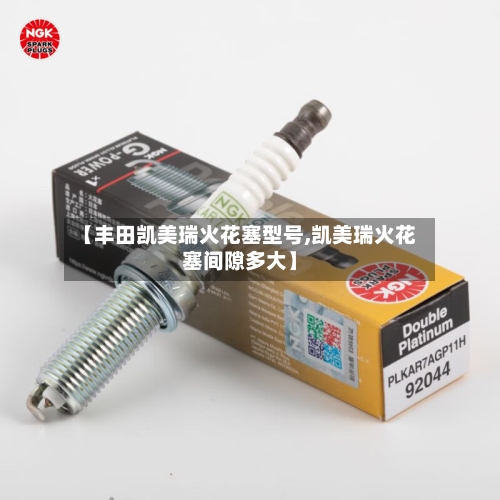 【丰田凯美瑞火花塞型号,凯美瑞火花塞间隙多大】