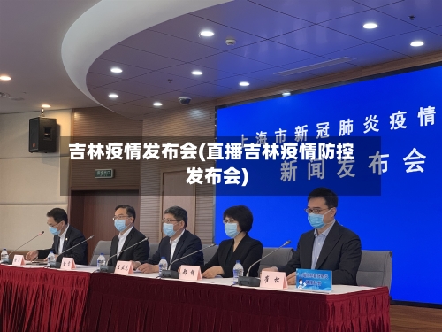 吉林疫情发布会(直播吉林疫情防控发布会)